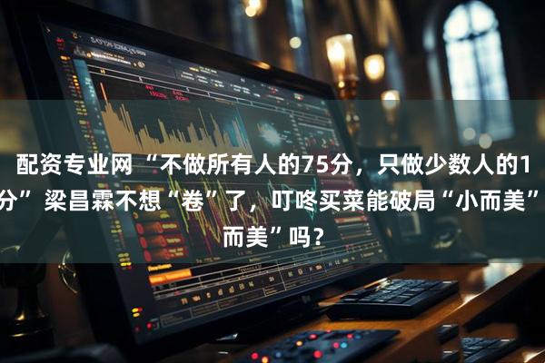 配资专业网 “不做所有人的75分，只做少数人的120分” 梁昌霖不想“卷”了，叮咚买菜能破局“小而美”吗？