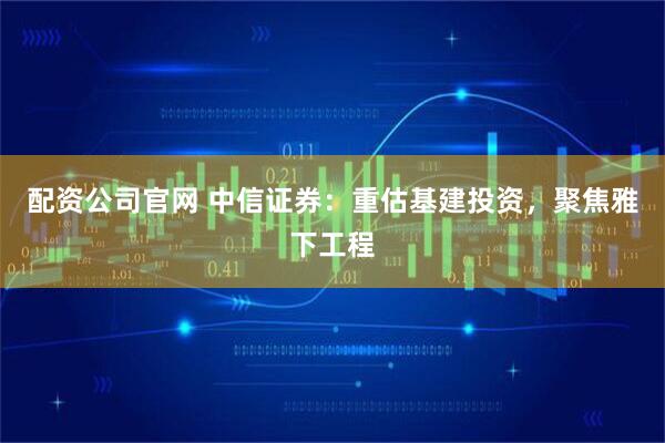 配资公司官网 中信证券：重估基建投资，聚焦雅下工程
