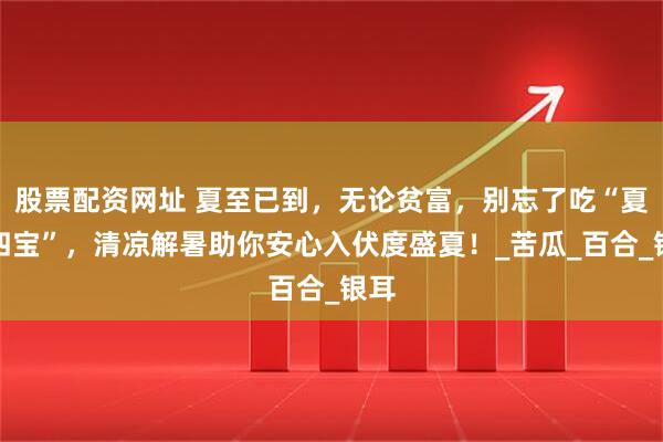 股票配资网址 夏至已到，无论贫富，别忘了吃“夏至四宝”，清凉解暑助你安心入伏度盛夏！_苦瓜_百合_银耳