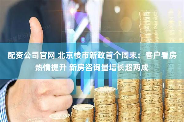 配资公司官网 北京楼市新政首个周末：客户看房热情提升 新房咨询量增长超两成