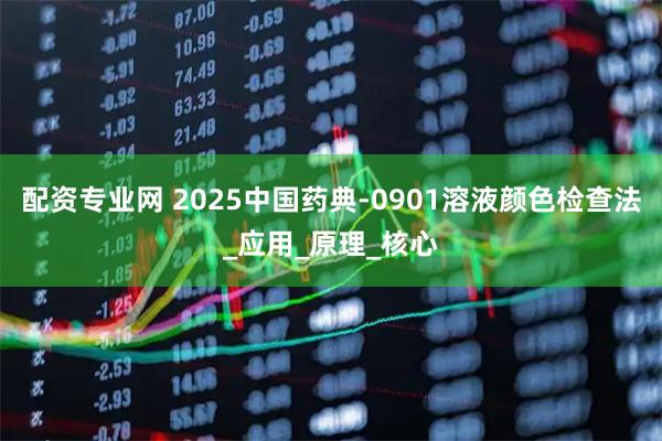 配资专业网 2025中国药典-0901溶液颜色检查法_应用_原理_核心