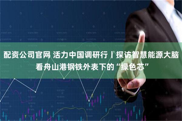 配资公司官网 活力中国调研行丨探访智慧能源大脑 看舟山港钢铁外表下的“绿色芯”