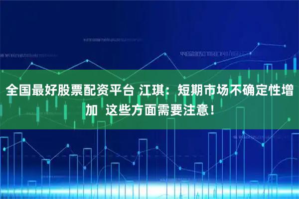 全国最好股票配资平台 江琪：短期市场不确定性增加  这些方面需要注意！