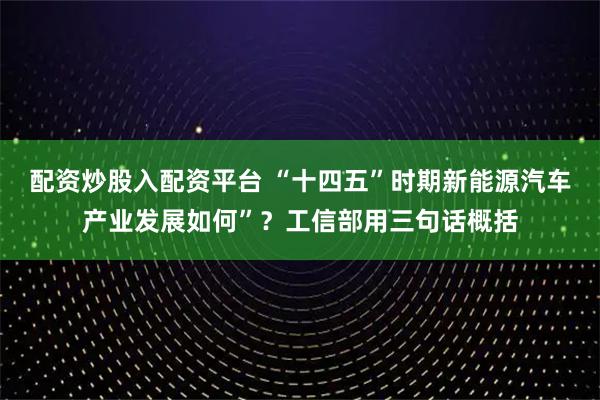 配资炒股入配资平台 “十四五”时期新能源汽车产业发展如何”？工信部用三句话概括
