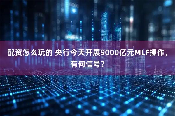 配资怎么玩的 央行今天开展9000亿元MLF操作，有何信号？