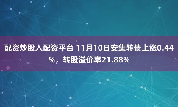 配资炒股入配资平台 11月10日安集转债上涨0.44%，转股溢价率21.88%