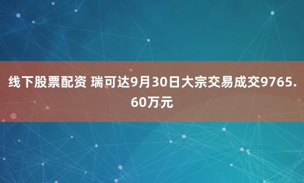 线下股票配资 瑞可达9月30日大宗交易成交9765.60万元