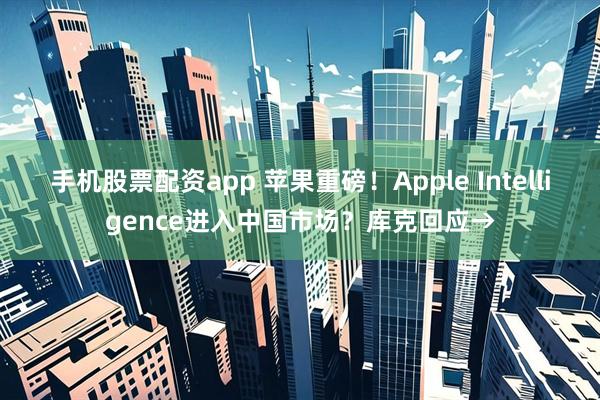 手机股票配资app 苹果重磅！Apple Intelligence进入中国市场？库克回应→