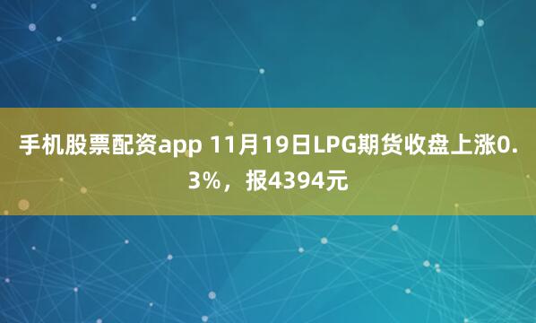手机股票配资app 11月19日LPG期货收盘上涨0.3%，报4394元