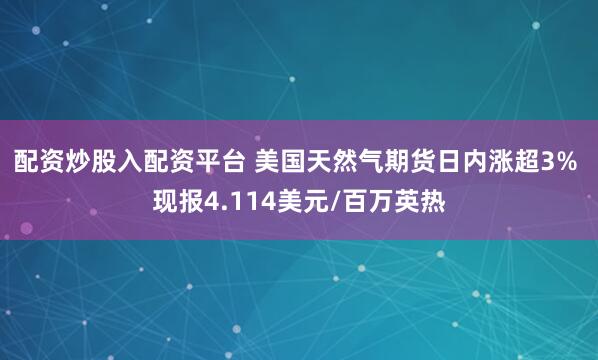 配资炒股入配资平台 美国天然气期货日内涨超3% 现报4.114美元/百万英热