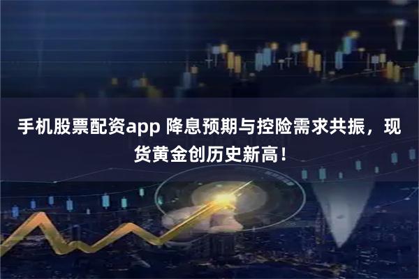 手机股票配资app 降息预期与控险需求共振，现货黄金创历史新高！