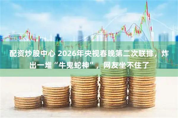 配资炒股中心 2026年央视春晚第二次联排，炸出一堆“牛鬼蛇神”，网友坐不住了
