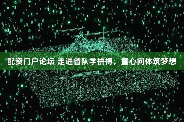 配资门户论坛 走进省队学拼搏，童心向体筑梦想