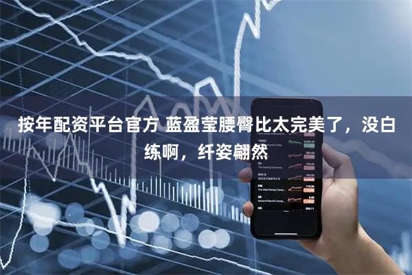 按年配资平台官方 蓝盈莹腰臀比太完美了，没白练啊，纤姿翩然