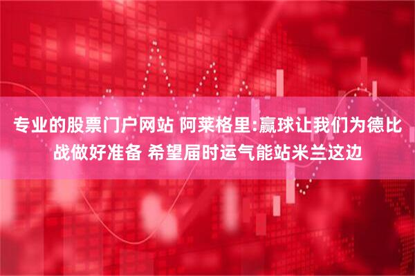 专业的股票门户网站 阿莱格里:赢球让我们为德比战做好准备 希望届时运气能站米兰这边