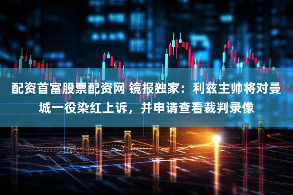 配资首富股票配资网 镜报独家：利兹主帅将对曼城一役染红上诉，并申请查看裁判录像